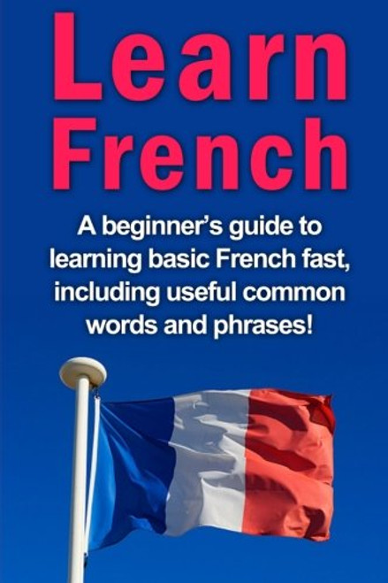 Learn French: A beginner's guide to learning basic French fast, including useful common words and phrases!