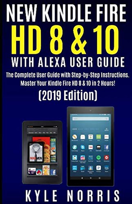 NEW KINDLE FIRE HD 8 & 10 WITH ALEXA USER GUIDE: The Complete User Guide with Step by Step Instructions. Master your Kindle Fire HD 8 & 10 in 2 Hours! (2019 Edition)