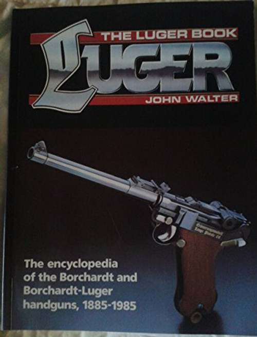 The Luger Book: The Encyclopedia of the Borchardt and Borchardt-Luger Handguns, 1885-1985