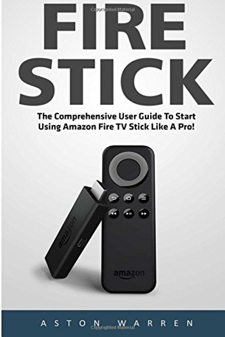 Fire Stick: The Comprehensive User Guide To Start Using Amazon Fire TV Stick Like A Pro! (Streaming Devices, Amazon Fire TV Stick User Guide, How To Use Fire Stick)