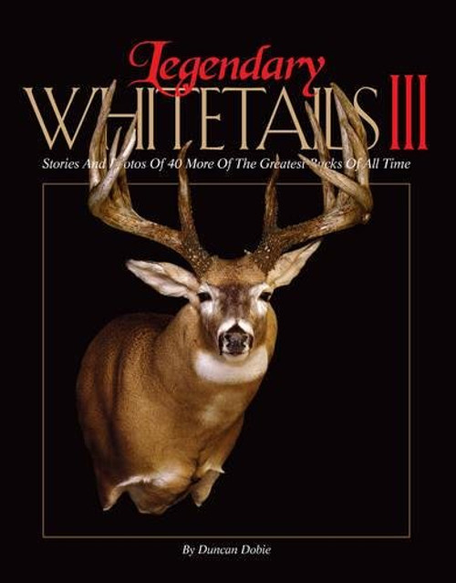 Legendary Whitetails III: Stories and Photos of 40 More of the Greatest Bucks of All Time