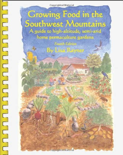 Growing Food in the Southwest Mountains - A guide to high altitude, semi-arid home permaculture gardens. 4th Edition (2013)