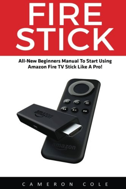 Fire Stick: All-New Beginners Manual To Start Using Amazon Fire TV Stick Like A Pro! (Streaming Devices, Amazon Fire TV Stick User Guide, How To Use Fire Stick)