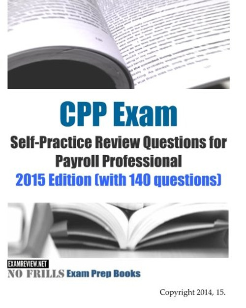 CPP Exam Self-Practice Review Questions for Payroll Professional: 2015 Edition (with 140 questions)