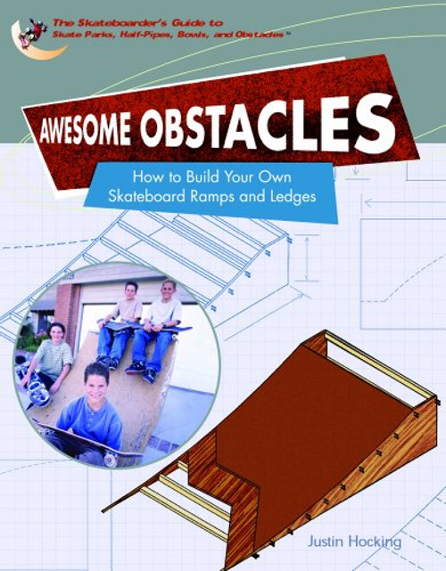 Awesome Obstacles: How To Build Your Own Skateboard Ramps And Ledges (SKATEBOARDER'S GUIDE TO SKATE PARKS, HALF-PIPES, BOWLS, AND OBSTACLES)