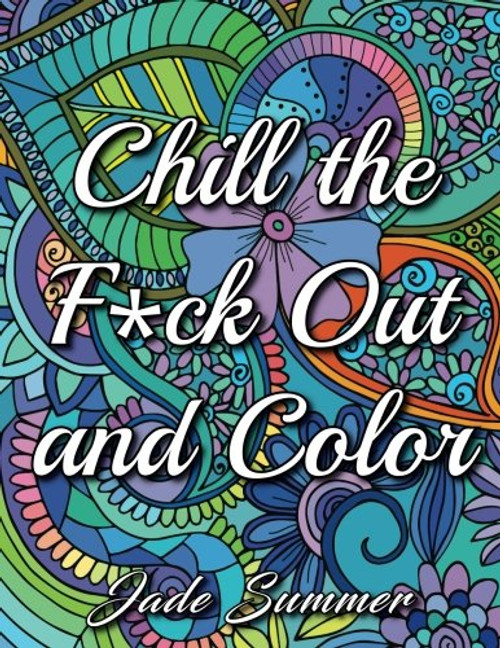 Chill the Fuck Out and Color: An Adult Coloring Book with Swear Words, Sweary Phrases, and Stress Relieving Flower Patterns for Anger Release and Adult Relaxation
