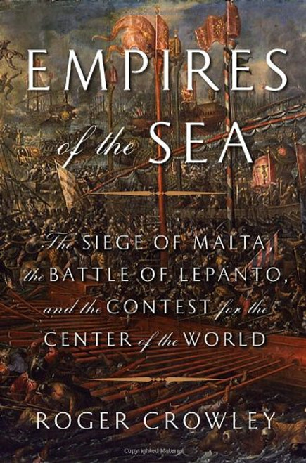 Empires of the Sea: The Siege of Malta, the Battle of Lepanto, and the Contest for the Center of the World