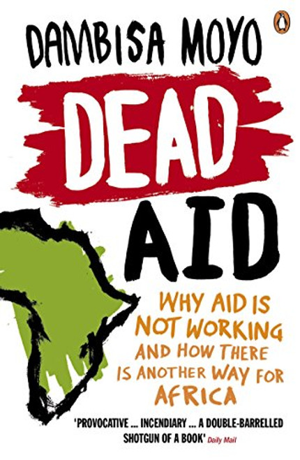 Dead Aid: Why Aid Makes Things Worse and How There Is Another Way for Africa