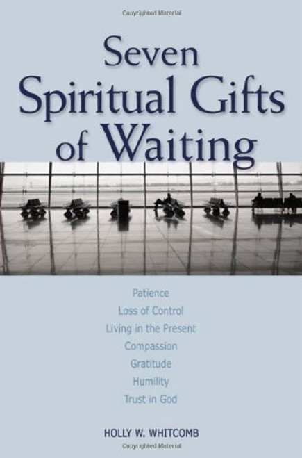 Seven Spiritual Gifts of Waiting: Patience, Loss of Control, Living in the Present, Compassion, Gratitude, Humility, Trust in God