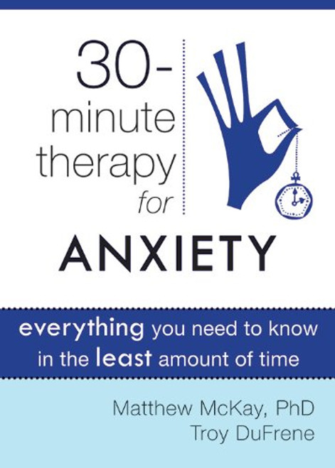 Thirty-Minute Therapy for Anxiety: Everything You Need To Know in the Least Amount of Time (The New Harbinger Thirty-Minute Therapy Series)