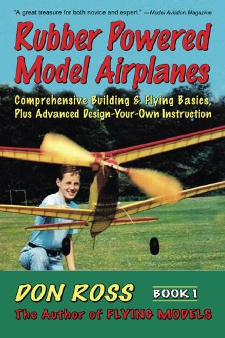 Rubber Powered Model Airplanes: Comprehensive Building & Flying Basics, Plus Advanced Design-Your-Own Instruction (Don Ross) (Volume 1)