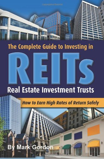 The Complete Guide to Investing in REITS -- Real Estate Investment Trusts: How to Earn High Rates of Returns Safely