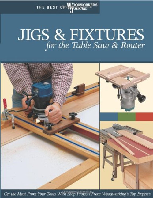 Jigs & Fixtures for the Table Saw & Router: Get the Most from Your Tools with Shop Projects from Woodworking's Top Experts (Best of Woodworker's Journal)