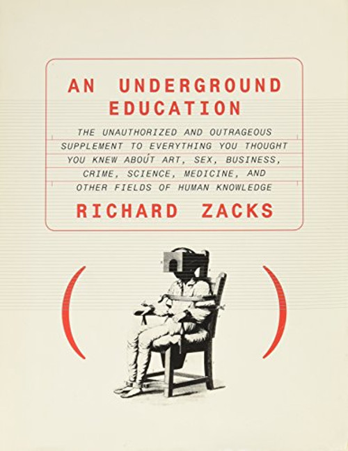 An Underground Education: The Unauthorized and Outrageous Supplement to Everything You Thought You Knew About Art, Sex, Business, Crime, Science, Medicine, and Other Fields of Human Knowledge