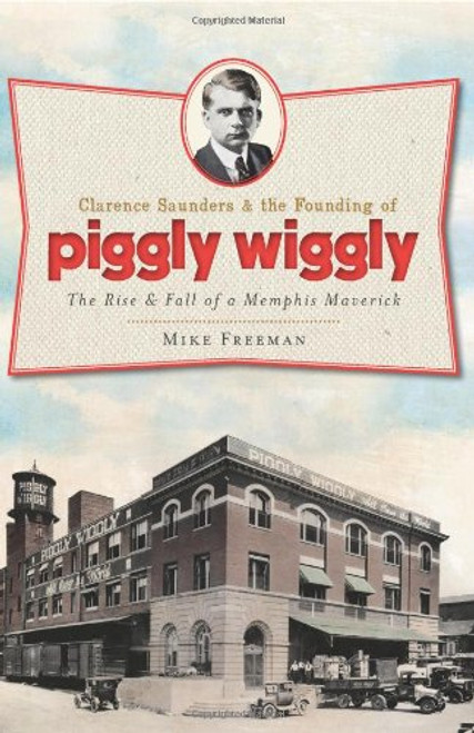 Clarence Saunders and the Founding of Piggly Wiggly:: The Rise & Fall of a Memphis Maverick (Landmarks)
