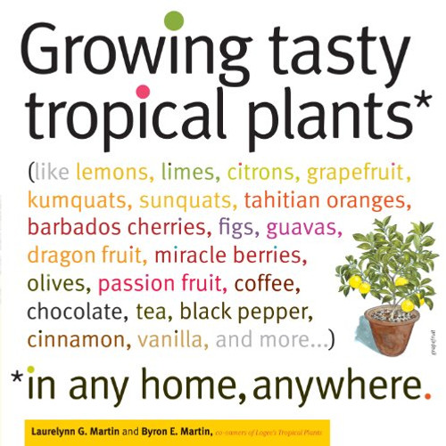 Growing Tasty Tropical Plants in Any Home, Anywhere: (like lemons, limes, citrons, grapefruit, kumquats, sunquats, tahitian oranges, barbados ... black pepper, cinnamon, vanilla, and more...)