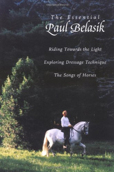 The Essential Paul Belasik: Riding Towards the Light, Exploring Dressage Technique, and The Songs of Horses