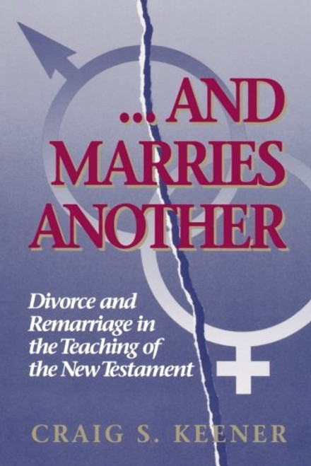 And Marries Another: Divorce and Remarriage in the Teaching of the New Testament