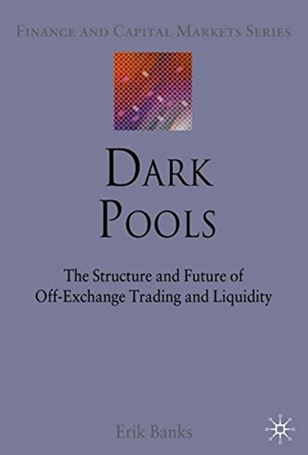 Dark Pools: The Structure and Future of Off-Exchange Trading and Liquidity (Finance and Capital Markets Series)