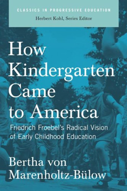 How Kindergarten Came to America: Friedrich Froebel's Radical Vision of Early Childhood Education (Classics in Progressive Education)