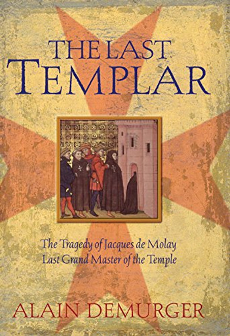 The Last Templar: The Tragedy Of Jacques De Molay, Last Grand Master Of The Temple