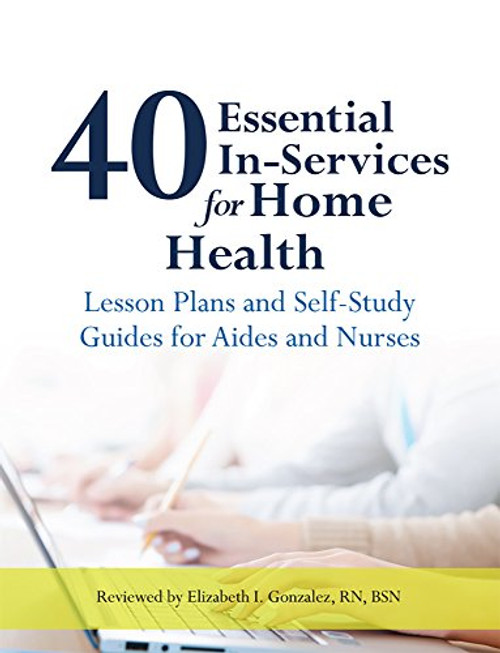 40 Essential In-Services for Home Health: Lesson Plans and Self-Study Guides for Aides and Nurses