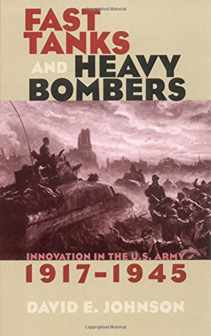 Fast Tanks and Heavy Bombers: Innovation in the U.S. Army, 19171945 (Cornell Studies in Security Affairs)