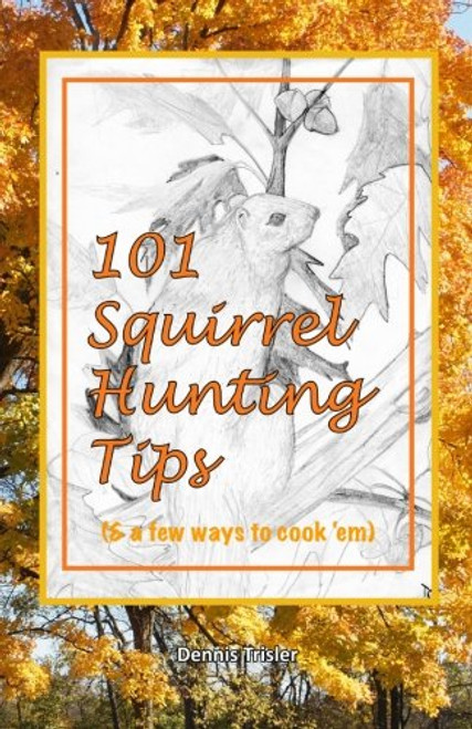 101 Squirrel Hunting Tips (& a few ways to cook 'em)