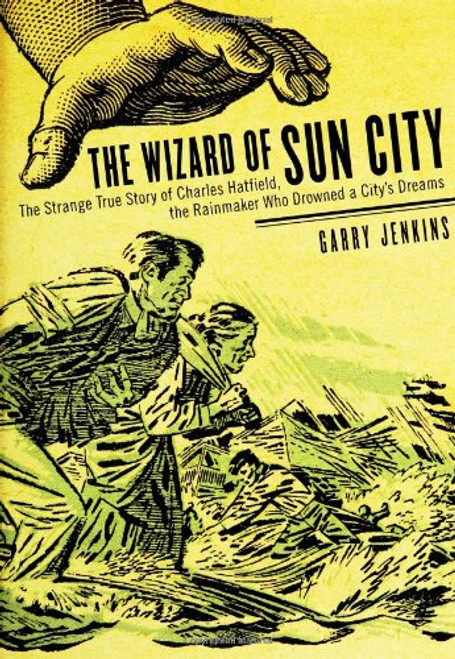 The Wizard of Sun City: The Strange True Story of Charles Hatfield, the Rainmaker Who Drowned a City's Dreams