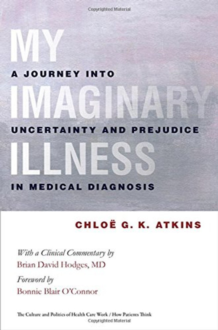 My Imaginary Illness: A Journey into Uncertainty and Prejudice in Medical Diagnosis (The Culture and Politics of Health Care Work)