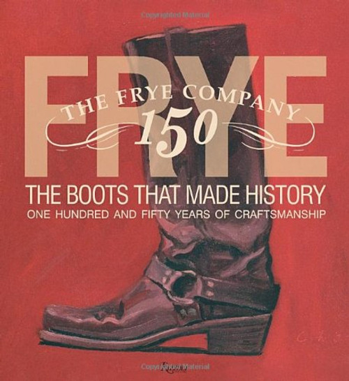 Frye: The Boots That Made History: 150 Years of Craftsmanship