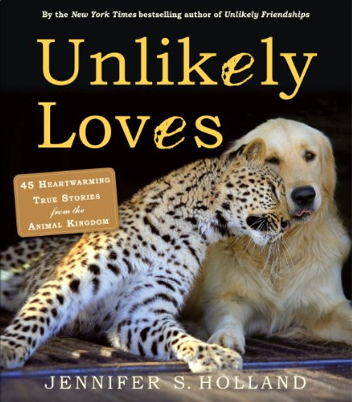 Unlikely Loves: 43 Heartwarming True Stories from the Animal Kingdom (Unlikely Friendships)