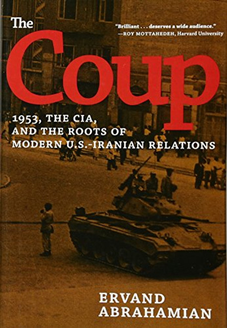 The Coup: 1953, The CIA, and The Roots of Modern U.S.-Iranian Relations