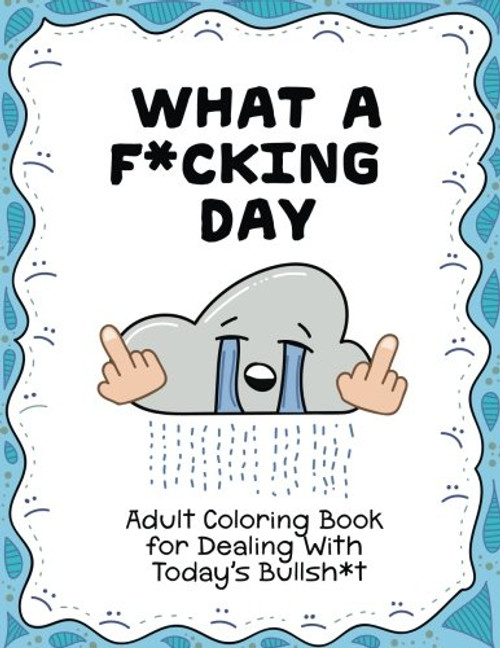 What a F*cking Day: Adult Coloring Book for Dealing with Today's Bullsh*t