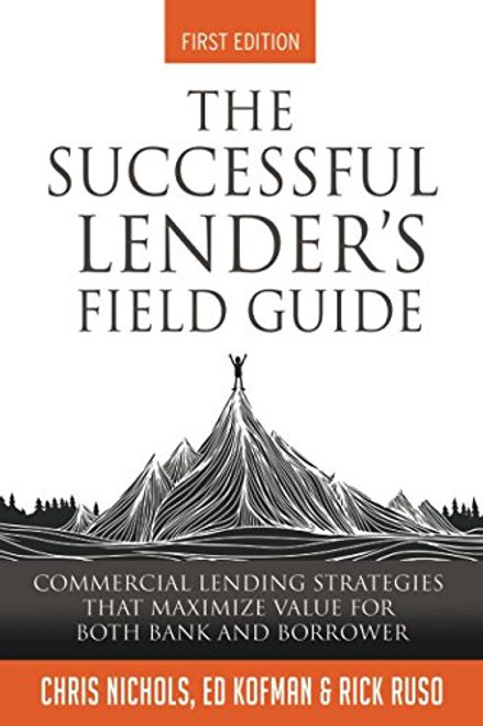 The Successful Lender's Field Guide: Commercial Lending Strategies That Maximize Value For Both Bank and Borrower (Banking Guides)