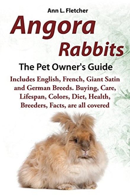 Angora Rabbits A Pet Owner's Guide: Includes English, French, Giant, Satin and German Breeds. Buying, Care, Lifespan, Colors, Diet, Health, Breeders, Facts, are all covered