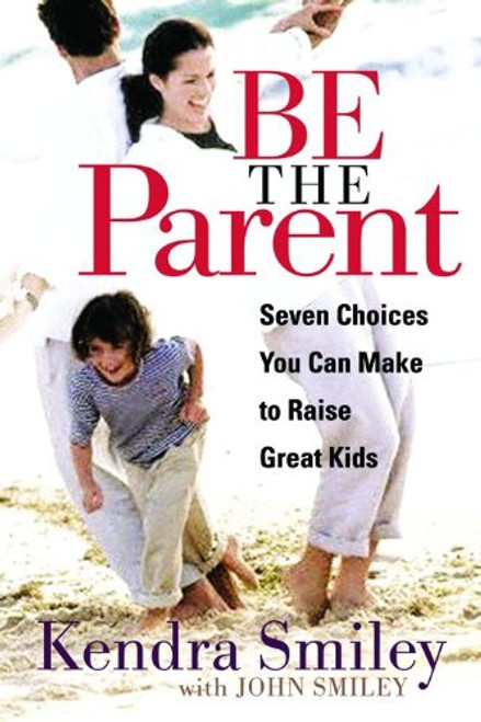 Be The Parent: Seven Choices You Can Make to Raise Great Kids