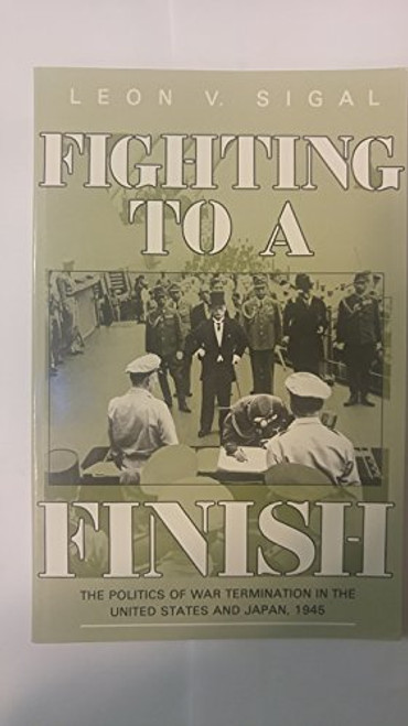 Fighting to a Finish: The Politics of War Termination in the United States and Japan, 1945 (Cornell Studies in Security Affairs)