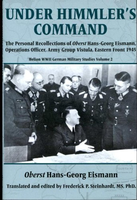 Under Himmler's Command: The Personal Recollections of Oberst Hans-Georg Eismann, Operations Officer, Army Group Vistula, Eastern Front 1945 (WWII German Military Studies # 2)