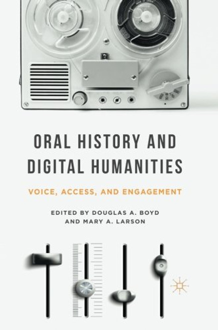 Oral History and Digital Humanities: Voice, Access, and Engagement (Palgrave Studies in Oral History)