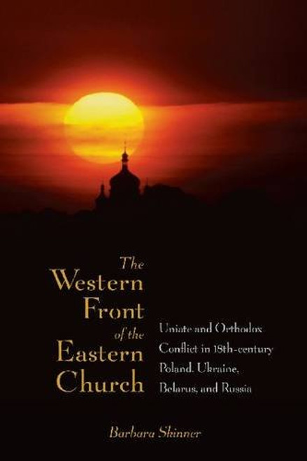 The Western Front of the Eastern Church: Uniate and Orthodox Conflict in Eighteenth-century Poland, Ukraine, Belarus, and Russia