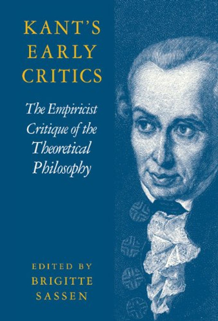 Kant's Early Critics: The Empiricist Critique of the Theoretical Philosophy (Cambridge Edition of the Works of Immanual Kant)