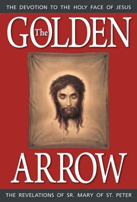 The Golden Arrow: The Revelations of Sr. Mary of St. Peter (1816-1848 On Devotion to the Holy Face of Jesus)
