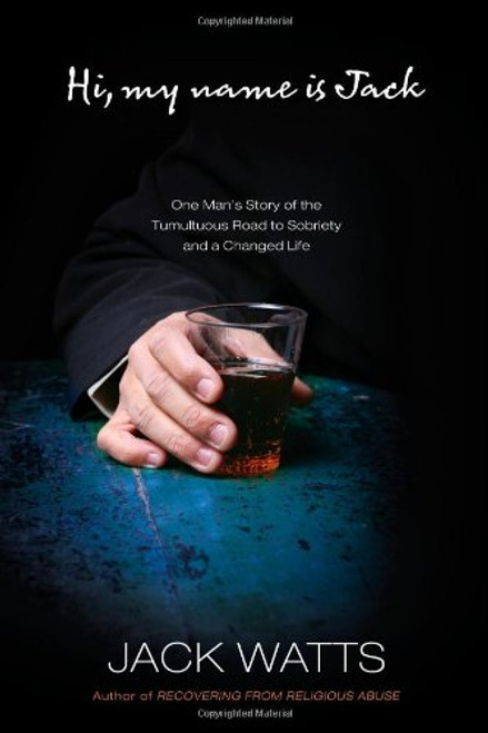 Hi, My Name Is Jack: One Man's Story of the Tumultuous Road to Sobriety and a Changed Life