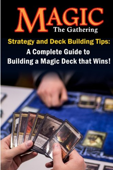 Magic the Gathering Strategy and Deck Building Tips: A Complete Guide to Building a Magic Deck that Wins!