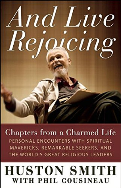 And Live Rejoicing: Chapters from a Charmed Life  Personal Encounters with Spiritual Mavericks, Remarkable Seekers, and the World's Great Religious Leaders