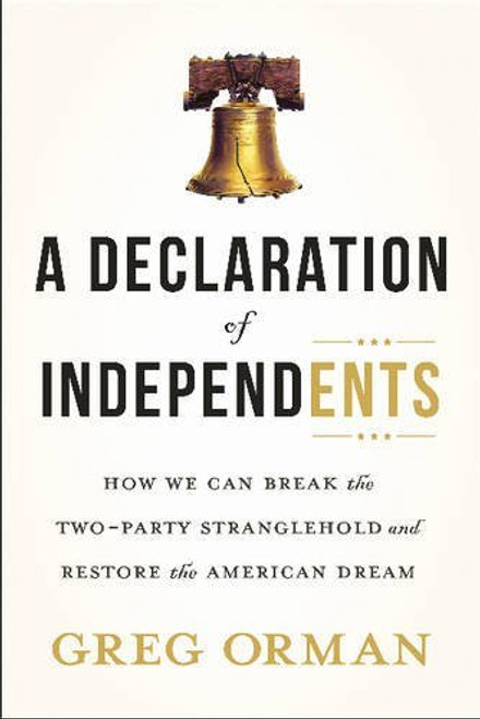 A Declaration of Independents: How We Can Break the Two-Party Stranglehold and Restore the American Dream