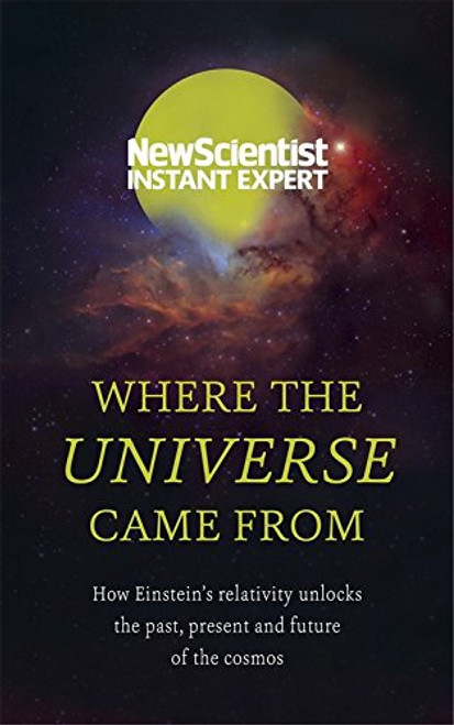 Where the Universe Came From: How Einsteins relativity unlocks the past, present and future of the cosmos
