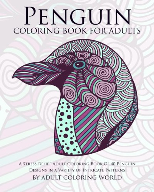 Penguin Coloring Book For Adults: A Stress Relief Adult Coloring Book Of 40 Penguin Designs in a Variety of Intricate Patterns (Animal Coloring Books for Adults) (Volume 10)