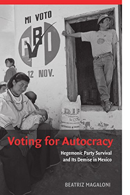 Voting for Autocracy: Hegemonic Party Survival and its Demise in Mexico (Cambridge Studies in Comparative Politics)